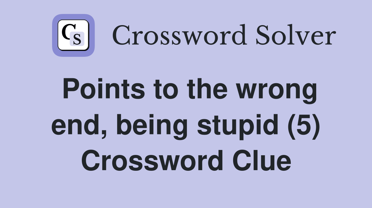 Points to the wrong end, being stupid (5) Crossword Clue Answers